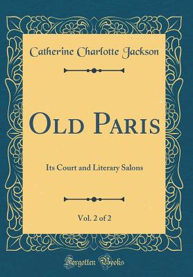 Old Paris, Vol. 2 of 2: Its Court and Literary Salons (Classic Reprint) - Jackson, Catherine Charlotte