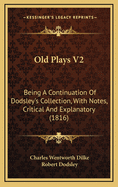 Old Plays V2: Being a Continuation of Dodsley's Collection, with Notes, Critical and Explanatory (1816)