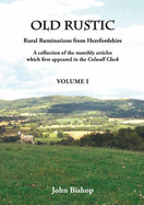 Old Rustic: Rural Ruminations from Herefordshire: a Collection of the Monthly Articles Which First Appeared in the Colwall Clock