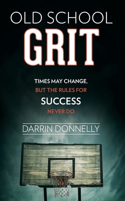 Old School Grit: Times May Change, But the Rules for Success Never Do - Donnelly, Darrin