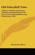 Old Schuylkill Tales: A History Of Interesting Events, Traditions And Anecdotes Of The Early Settlers Of Schuylkill County, Pennsylvania (1906)