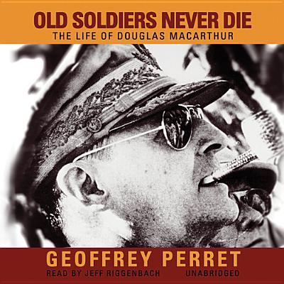 Old Soldiers Never Die: The Life of Douglas MacArthur - Perret, Geoffrey, and Riggenbach, Jeff (Read by)