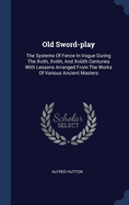 Old Sword-play: The Systems Of Fence In Vogue During The Xvith, Xviith, And Xviiith Centuries With Lessons Arranged From The Works Of Various Ancient Masters