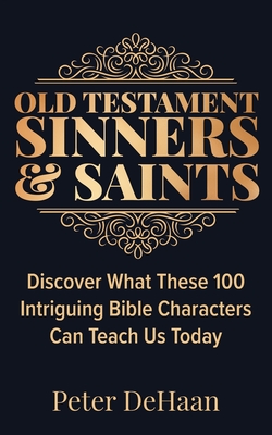 Old Testament Sinners and Saints: Discover What These 100 Intriguing Bible Characters Can Teach Us Today - DeHaan, Peter