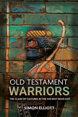 Old Testament Warriors: The Clash of Cultures in the Ancient Near East - Elliott, Simon