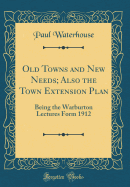 Old Towns and New Needs; Also the Town Extension Plan: Being the Warburton Lectures Form 1912 (Classic Reprint)