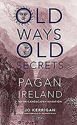 Old Ways, Old Secrets: Pagan Ireland: Myth * Landscape * Tradition - Kerrigan, Jo, and Mills, Richard (Photographer)