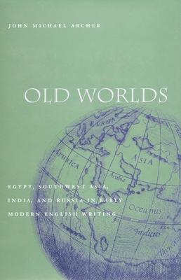 Old Worlds: Egypt, Southwest Asia, India, and Russia in Early Modern English Writing - Archer, John Michael