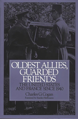 Oldest Allies, Guarded Friends: The United States and France Since 1940 - Cogan, Charles G