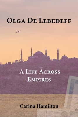 Olga de Lebedeff - A Life Across Empires: A Scholar's Quest from Tsarist Russia to the Bosphorus and Beyond - Hamilton, Carina, and Booth, Marilyn (Contributions by)