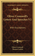 Oliver Cromwell's Letters and Speeches V2: With Elucidations