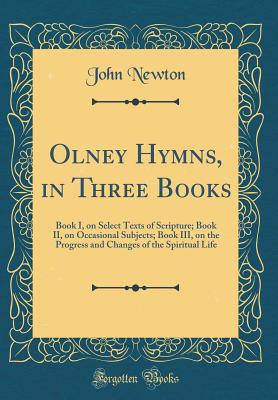 Olney Hymns, in Three Books: Book I, on Select Texts of Scripture; Book II, on Occasional Subjects; Book III, on the Progress and Changes of the Spiritual Life (Classic Reprint) - Newton, John