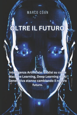 Oltre il Futuro: Intelligenza Artificiale: analisi su come Machine Learning, Deep Learning e l'AI Generativa stanno cambiando il nostro futuro. - Coan, Marco