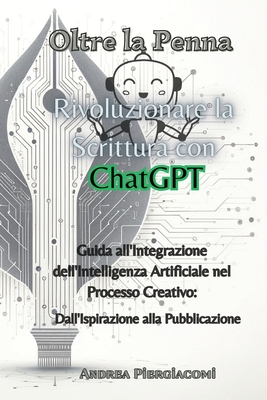 Oltre la Penna: Rivoluzionare la Scrittura con ChatGPT: Rivoluzionare la Scrittura con ChatGPT: Guida all'Integrazione dell'Intelligenza Artificiale nel Processo Creativo: Dall'Ispirazione alla Pubblicazione - Piergiacomi, Andrea