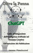 Oltre la Penna: Rivoluzionare la Scrittura con ChatGPT: Rivoluzionare la Scrittura con ChatGPT: Guida all'Integrazione dell'Intelligenza Artificiale nel Processo Creativo: Dall'Ispirazione alla Pubblicazione