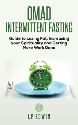 Omad: Intermittent Fasting Guide to Losing Fat, Increasing your Spirituality and Getting More Work Done - Edwin, J P