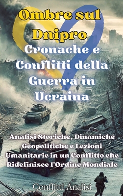 Ombre sul Dnipro: Cronache e Conflitti della Guerra in Ucraina: Cronache e Conflitti della Guerra in Ucraina: Analisi Storiche, Dinamiche Geopolitiche e Lezioni Umanitarie in un Conflitto che Ridefinisce l'Ordine Mondiale - Analisi, Conflitti