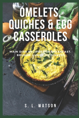 Omelets, Quiches & Egg Casseroles: Main Dish Recipes For Breakfast, Brunch, Lunch & Dinner! - Watson, S L