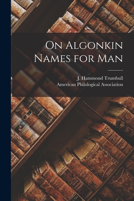 On Algonkin Names for Man [microform] - Trumbull, J Hammond (James Hammond) (Creator), and American Philological Association (Creator)