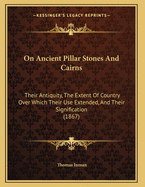 On Ancient Pillar Stones And Cairns: Their Antiquity, The Extent Of Country Over Which Their Use Extended, And Their Signification (1867)