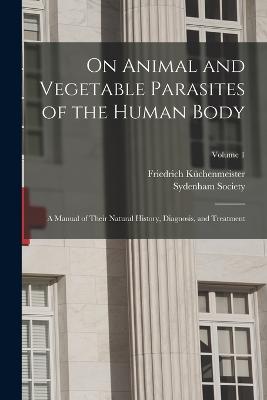 On Animal and Vegetable Parasites of the Human Body: A Manual of Their Natural History, Diagnosis, and Treatment; Volume 1 - Kchenmeister, Friedrich, and Sydenham Society (Creator)