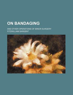 On Bandaging and Other Operations of Minor Surgery - Sargent, Fitzwilliam