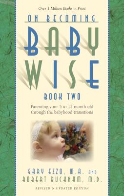 On Becoming Babywise, Book Two: Parenting Your Five to Twelve-Month-Old Through the Babyhood Transitions - Ezzo, Gary, M.A., and Bucknam, Robert, M.D.