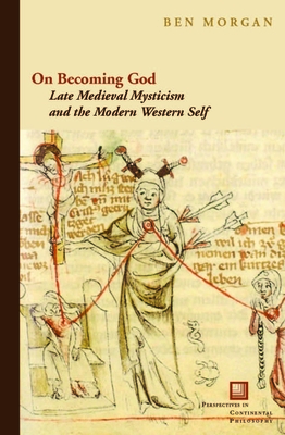 On Becoming God: Late Medieval Mysticism and the Modern Western Self - Morgan, Ben