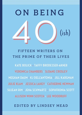 On Being 40(ish): Fifteen Writers on the Prime of Their Lives - Mead, Lindsey (Editor)