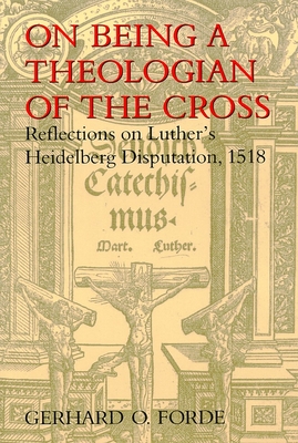 On Being a Theologian of the Cross: Reflections on Luther's Heidelberg Disputation, 1518 - Forde, Gerhard O