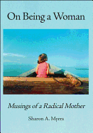 On Being a Woman: Musings of a Radical Mother - Myers, Sharon A.