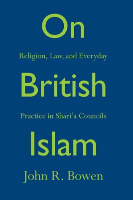 On British Islam: Religion, Law, and Everyday Practice in Shari a Councils - Bowen, John R
