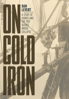 On Cold Iron: A Story of Hubris and the 1907 Quebec Bridge Collapse - LeVert, Dan