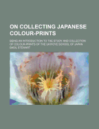 On Collecting Japanese Colour-Prints; Being an Introduction to the Study and Collection of the Colour-Prints of Ukiyoye School of Japan: Illustrated by Examples from the Author's Collection (Classic Reprint)