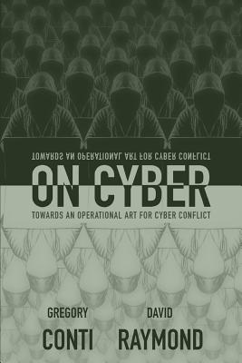 On Cyber: Towards an Operational Art for Cyber Conflict - Raymond, David, and Nelson, John, RN, MS (Editor), and Conti, Gregory