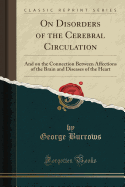 On Disorders of the Cerebral Circulation: And on the Connection Between Affections of the Brain and Diseases of the Heart (Classic Reprint)