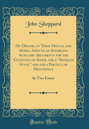 On Dreams, in Their Mental and Moral Aspects, as Affording Auxiliary Arguments for the Existence of Spirit, for a Separate State, and for a Particular Providence: In Two Essays (Classic Reprint)