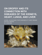 On Dropsy and Its Connection with Diseases of the Kidneys, Heart, Lungs, and Liver; As Well as on Some Other Diseases of Those Organs Without Dropsy