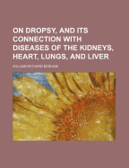 On Dropsy, & Its Connection with Diseases of the Kidneys, Heart, Lungs, & Liver - Basham, William Richard