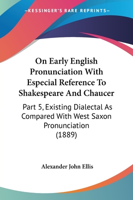 On Early English Pronunciation With Especial Reference To Shakespeare And Chaucer: Part 5, Existing Dialectal As Compared With West Saxon Pronunciation (1889) - Ellis, Alexander John