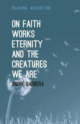 On Faith, Works, Eternity and the Creatures We Are - Barbera, Andr, and Hollingworth, Miles (Editor)