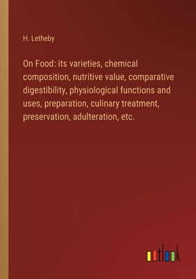 On Food: its varieties, chemical composition, nutritive value, comparative digestibility, physiological functions and uses, preparation, culinary treatment, preservation, adulteration, etc. - Letheby, H