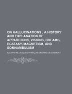 On Hallucinations: A History and Explanation of Apparitions, Visions, Dreams, Ecstasy, Magnetism, and Somnambulism (Classic Reprint)