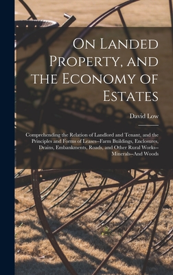 On Landed Property, and the Economy of Estates: Comprehending the Relation of Landlord and Tenant, and the Principles and Forms of Leases--Farm Buildings, Enclosures, Drains, Embankments, Roads, and Other Rural Works--Minerals--And Woods - Low, David