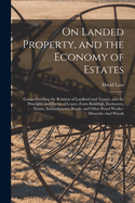 On Landed Property, and the Economy of Estates: Comprehending the Relation of Landlord and Tenant, and the Principles and Forms of Leases--Farm Buildings, Enclosures, Drains, Embankments, Roads, and Other Rural Works--Minerals--And Woods