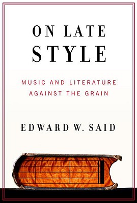On Late Style: Music and Literature Against the Grain - Said, Edward W, Professor, and Said, Mariam (Foreword by), and Wood, Michael (Introduction by)