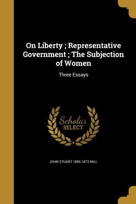 On Liberty; Representative Government; The Subjection of Women - Mill, John Stuart 1806-1873