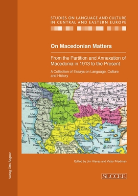 On Macedonian Matters: from the Partition and Annexation of Macedonia in 1913 to the Present: A Collection of Essays on Language, Culture and History - Hlavac, Jim (Editor), and Friedman, Victor (Editor)