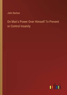 On Man's Power Over Himself To Prevent or Control Insanity - Barlow, John