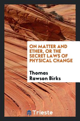 On Matter and Ether, or the Secret Laws of Physical Change - Birks, Thomas Rawson